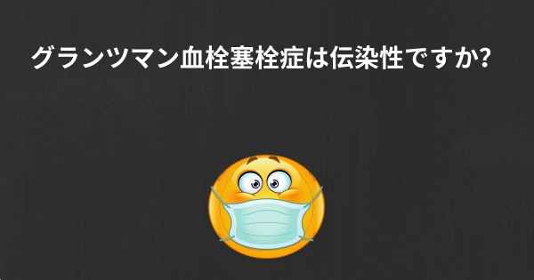 グランツマン血栓塞栓症は伝染性ですか？