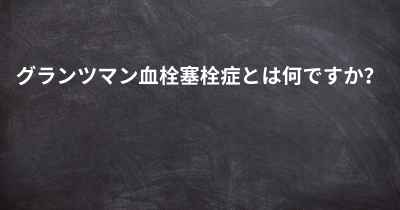 グランツマン血栓塞栓症とは何ですか？