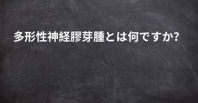 多形性神経膠芽腫とは何ですか？