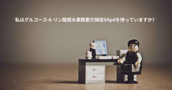 私はグルコース-6-リン酸脱水素酵素欠損症G6pdを持っていますか？