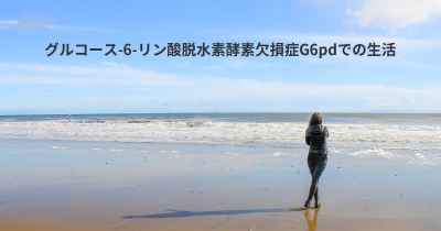 グルコース-6-リン酸脱水素酵素欠損症G6pdでの生活