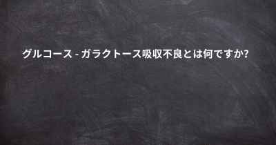 グルコース - ガラクトース吸収不良とは何ですか？