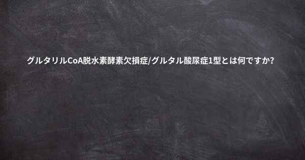 グルタリルCoA脱水素酵素欠損症/グルタル酸尿症1型とは何ですか？