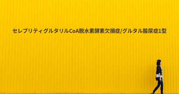 セレブリティグルタリルCoA脱水素酵素欠損症/グルタル酸尿症1型