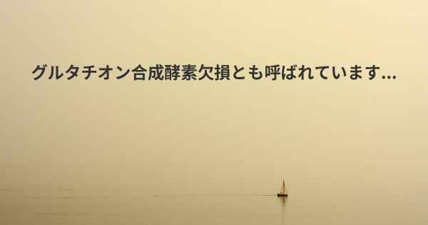 グルタチオン合成酵素欠損とも呼ばれています...