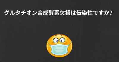 グルタチオン合成酵素欠損は伝染性ですか？