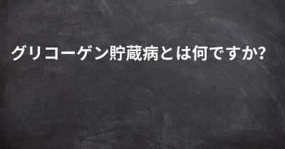 グリコーゲン貯蔵病とは何ですか？