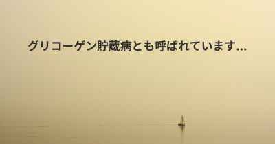 グリコーゲン貯蔵病とも呼ばれています...