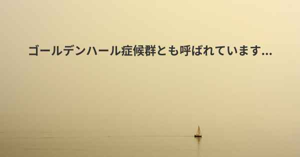 ゴールデンハール症候群とも呼ばれています...