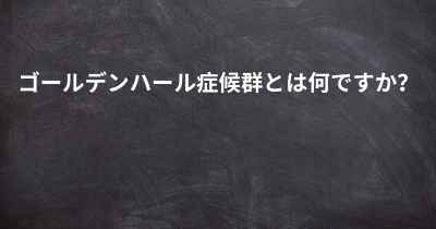 ゴールデンハール症候群とは何ですか？