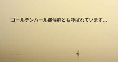 ゴールデンハール症候群とも呼ばれています...