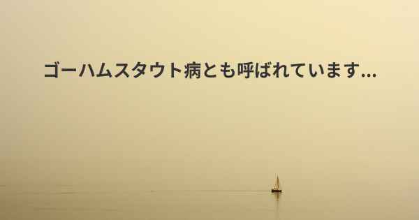 ゴーハムスタウト病とも呼ばれています...