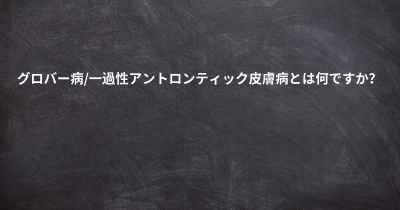 グロバー病/一過性アントロンティック皮膚病とは何ですか？