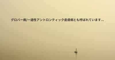 グロバー病/一過性アントロンティック皮膚病とも呼ばれています...