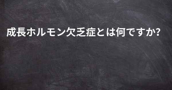 成長ホルモン欠乏症とは何ですか？