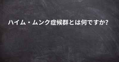 ハイム・ムンク症候群とは何ですか？