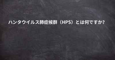 ハンタウイルス肺症候群（HPS）とは何ですか？