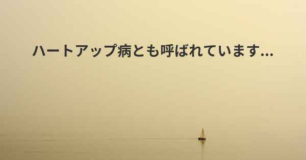 ハートアップ病とも呼ばれています...