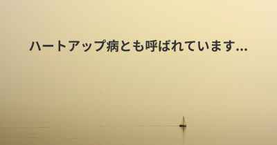 ハートアップ病とも呼ばれています...