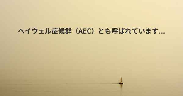 ヘイウェル症候群（AEC）とも呼ばれています...