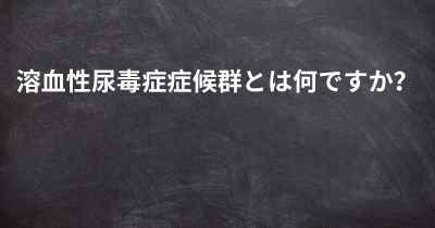 溶血性尿毒症症候群とは何ですか？