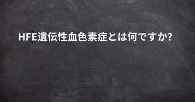 HFE遺伝性血色素症とは何ですか？