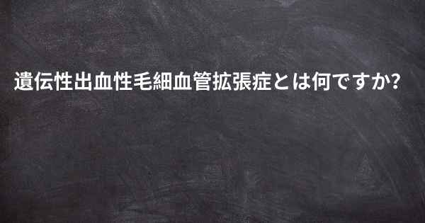 遺伝性出血性毛細血管拡張症とは何ですか？