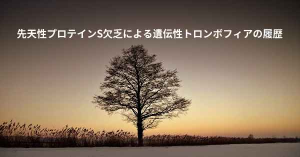 先天性プロテインS欠乏による遺伝性トロンボフィアの履歴