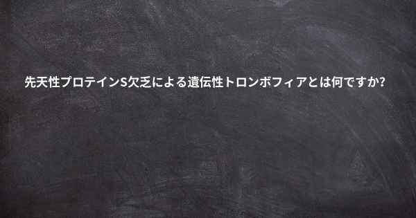 先天性プロテインS欠乏による遺伝性トロンボフィアとは何ですか？