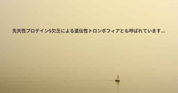 先天性プロテインS欠乏による遺伝性トロンボフィアとも呼ばれています...