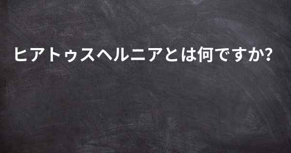 ヒアトゥスヘルニアとは何ですか？