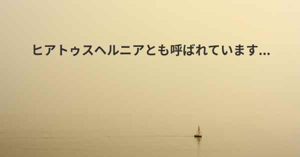 ヒアトゥスヘルニアとも呼ばれています...