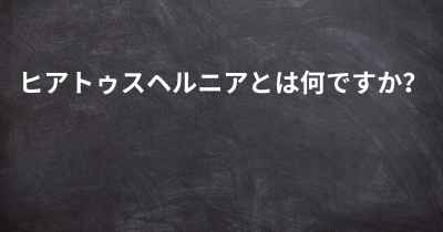 ヒアトゥスヘルニアとは何ですか？