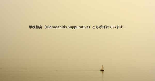甲状腺炎（Hidradenitis Suppurativa）とも呼ばれています...