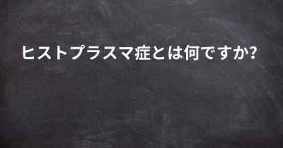 ヒストプラスマ症とは何ですか？