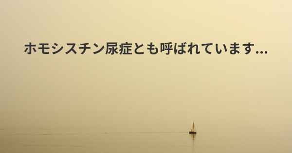 ホモシスチン尿症とも呼ばれています...