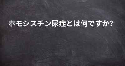 ホモシスチン尿症とは何ですか？