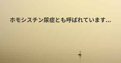 ホモシスチン尿症とも呼ばれています...