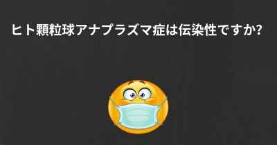 ヒト顆粒球アナプラズマ症は伝染性ですか？