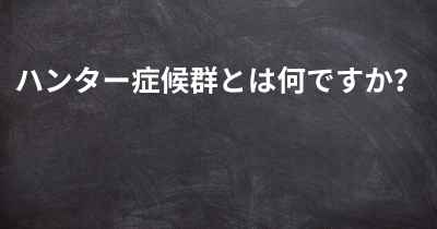 ハンター症候群とは何ですか？