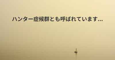 ハンター症候群とも呼ばれています...