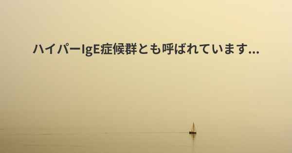 ハイパーIgE症候群とも呼ばれています...