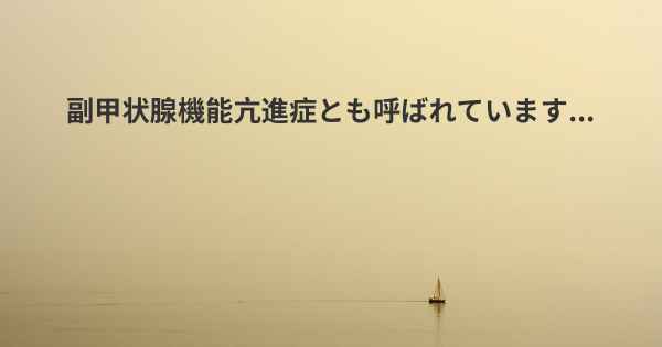 副甲状腺機能亢進症とも呼ばれています...