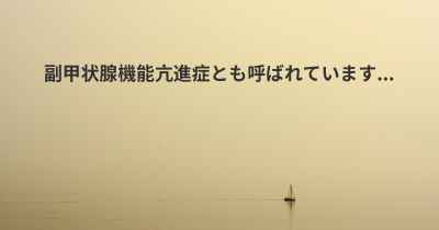 副甲状腺機能亢進症とも呼ばれています...