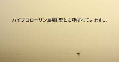 ハイプロローリン血症II型とも呼ばれています...