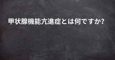 甲状腺機能亢進症とは何ですか？