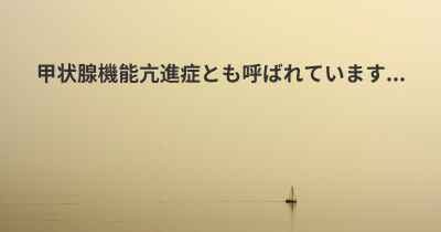 甲状腺機能亢進症とも呼ばれています...