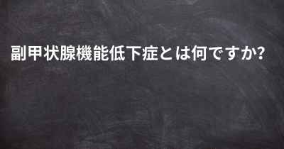 副甲状腺機能低下症とは何ですか？