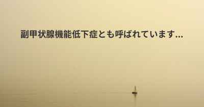 副甲状腺機能低下症とも呼ばれています...