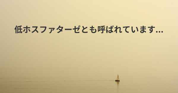 低ホスファターゼとも呼ばれています...